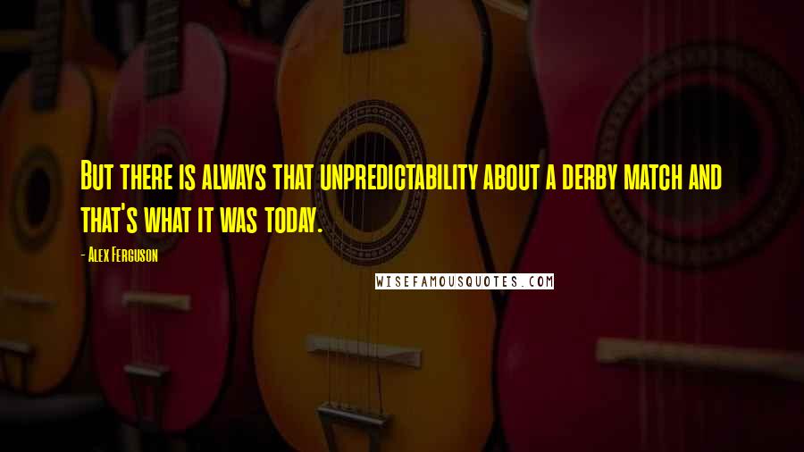 Alex Ferguson Quotes: But there is always that unpredictability about a derby match and that's what it was today.