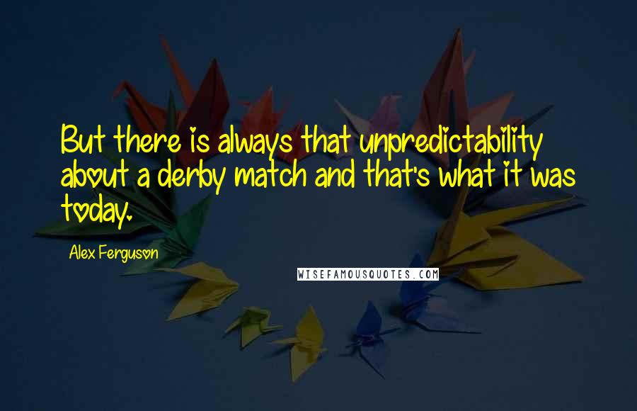 Alex Ferguson Quotes: But there is always that unpredictability about a derby match and that's what it was today.