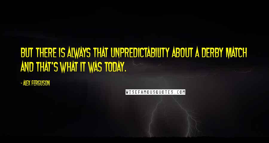 Alex Ferguson Quotes: But there is always that unpredictability about a derby match and that's what it was today.