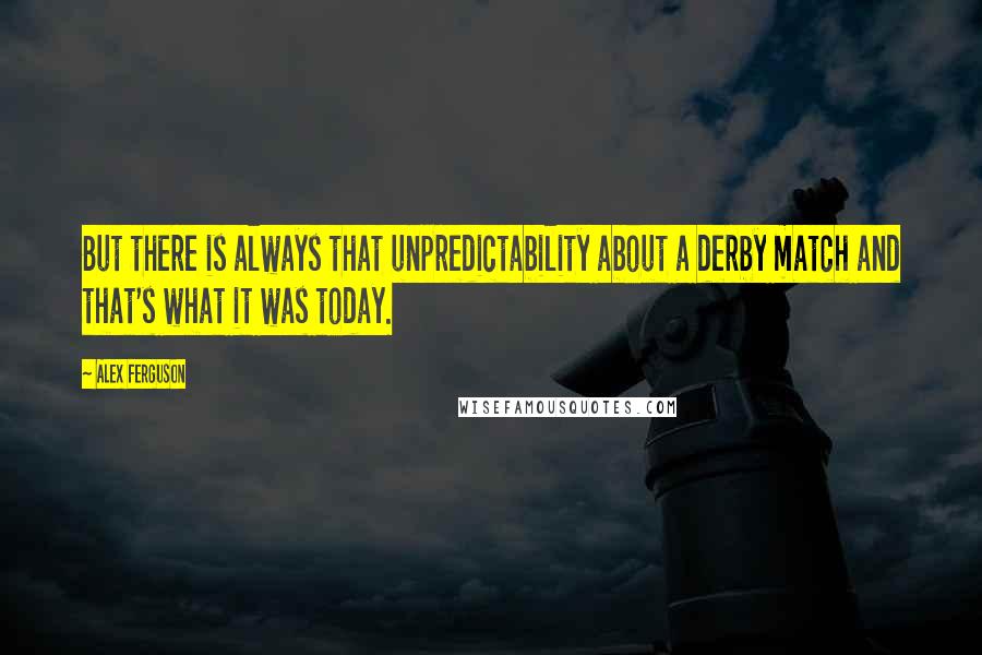 Alex Ferguson Quotes: But there is always that unpredictability about a derby match and that's what it was today.