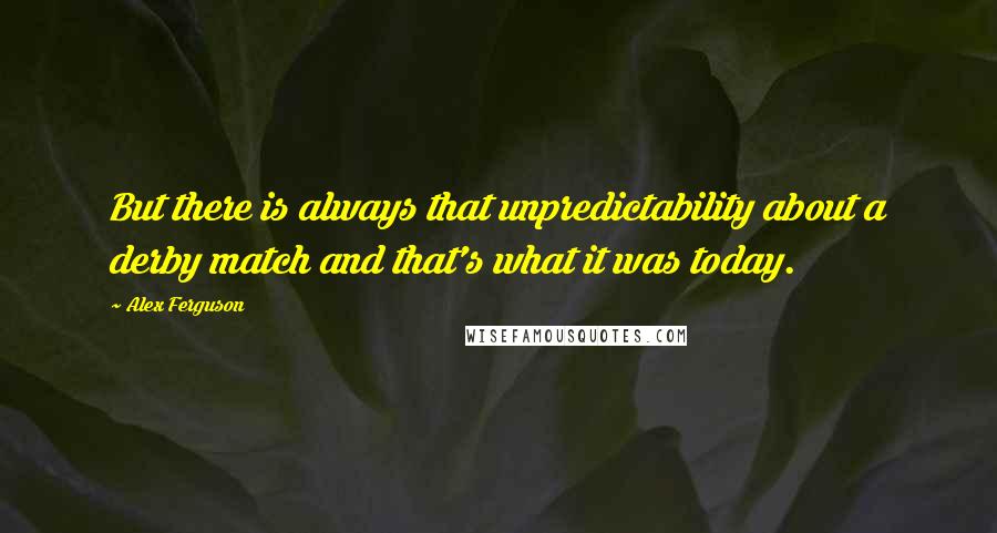 Alex Ferguson Quotes: But there is always that unpredictability about a derby match and that's what it was today.