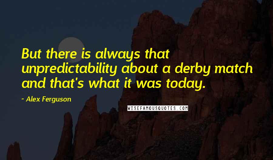 Alex Ferguson Quotes: But there is always that unpredictability about a derby match and that's what it was today.
