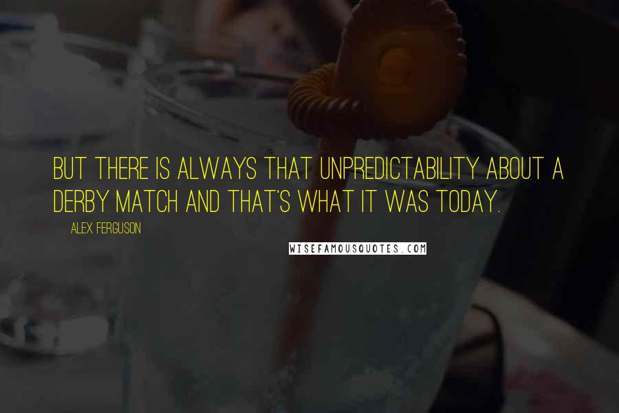 Alex Ferguson Quotes: But there is always that unpredictability about a derby match and that's what it was today.