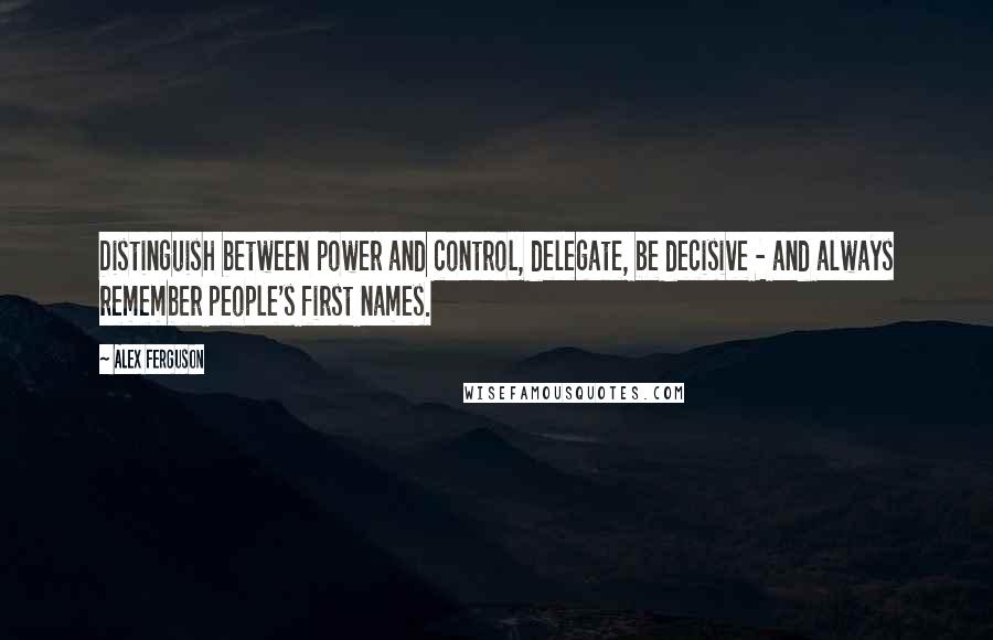Alex Ferguson Quotes: Distinguish between power and control, delegate, be decisive - and always remember people's first names.