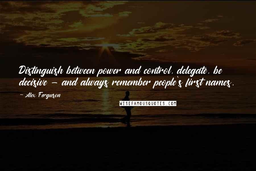 Alex Ferguson Quotes: Distinguish between power and control, delegate, be decisive - and always remember people's first names.