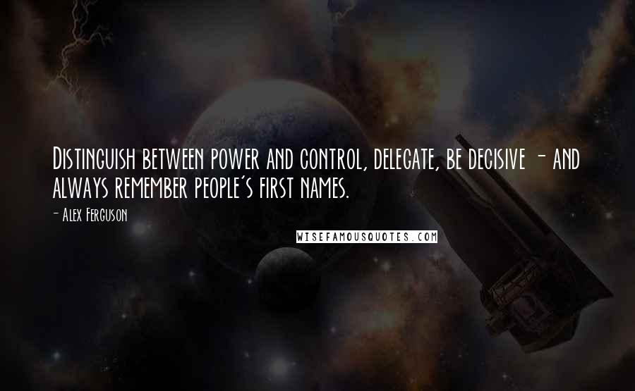 Alex Ferguson Quotes: Distinguish between power and control, delegate, be decisive - and always remember people's first names.