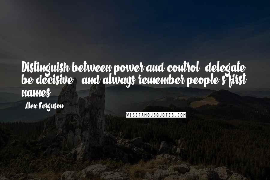 Alex Ferguson Quotes: Distinguish between power and control, delegate, be decisive - and always remember people's first names.