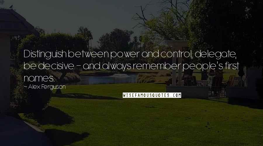 Alex Ferguson Quotes: Distinguish between power and control, delegate, be decisive - and always remember people's first names.