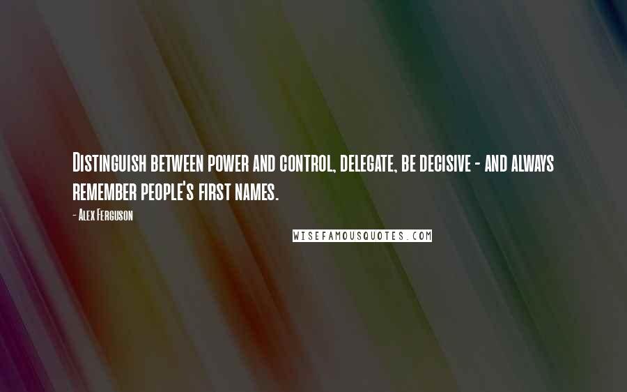 Alex Ferguson Quotes: Distinguish between power and control, delegate, be decisive - and always remember people's first names.