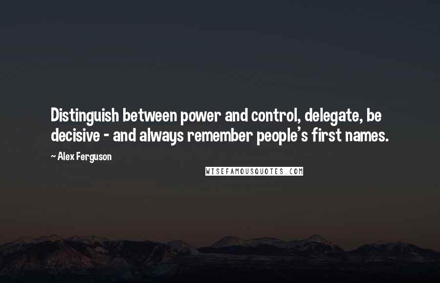 Alex Ferguson Quotes: Distinguish between power and control, delegate, be decisive - and always remember people's first names.