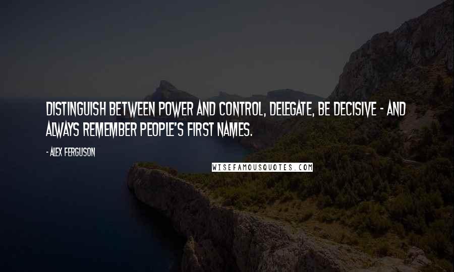 Alex Ferguson Quotes: Distinguish between power and control, delegate, be decisive - and always remember people's first names.