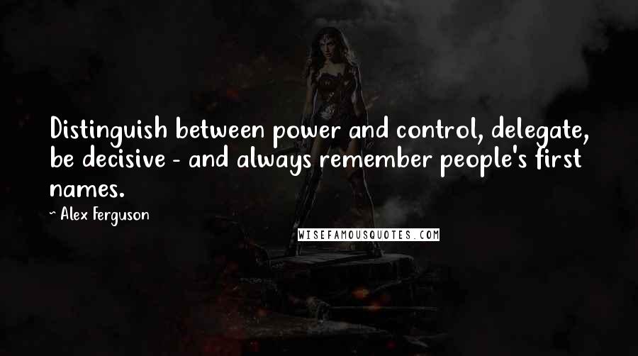 Alex Ferguson Quotes: Distinguish between power and control, delegate, be decisive - and always remember people's first names.