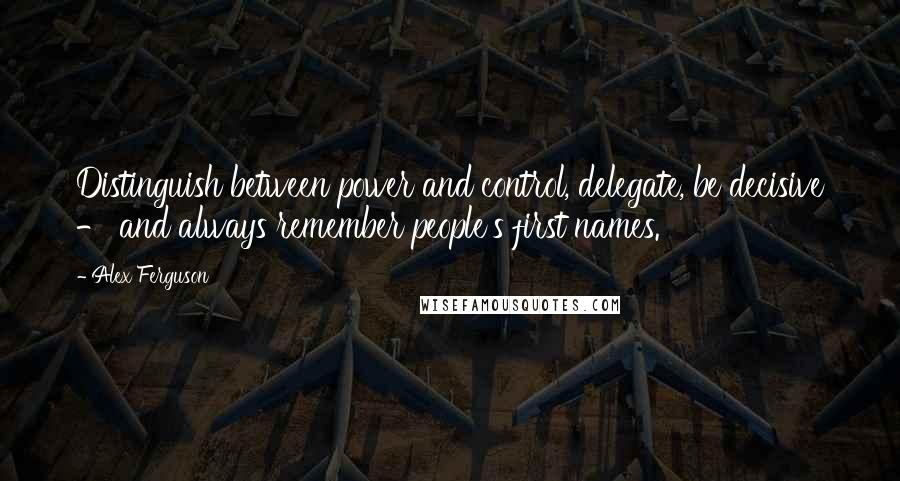 Alex Ferguson Quotes: Distinguish between power and control, delegate, be decisive - and always remember people's first names.