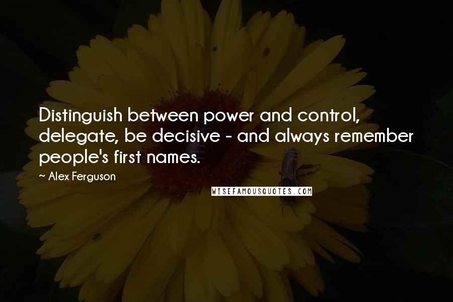 Alex Ferguson Quotes: Distinguish between power and control, delegate, be decisive - and always remember people's first names.