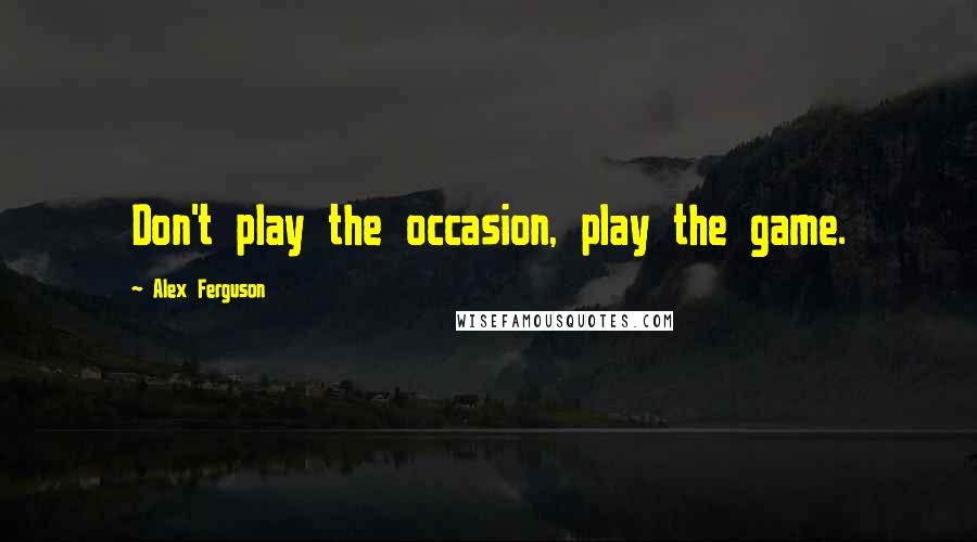 Alex Ferguson Quotes: Don't play the occasion, play the game.