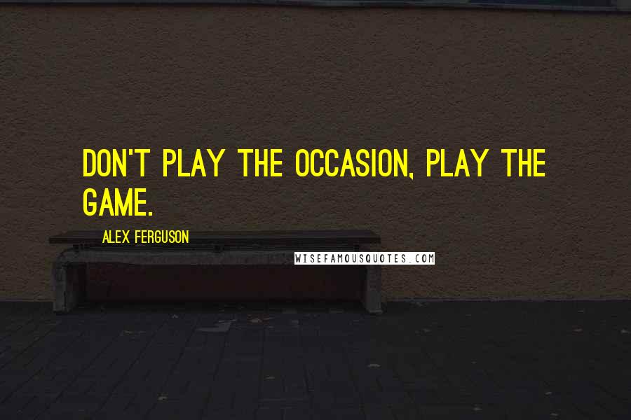 Alex Ferguson Quotes: Don't play the occasion, play the game.