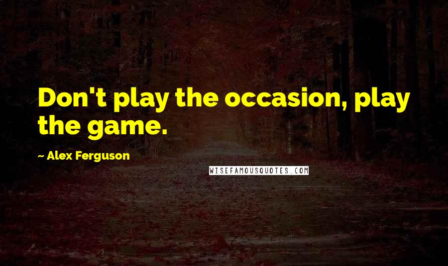 Alex Ferguson Quotes: Don't play the occasion, play the game.