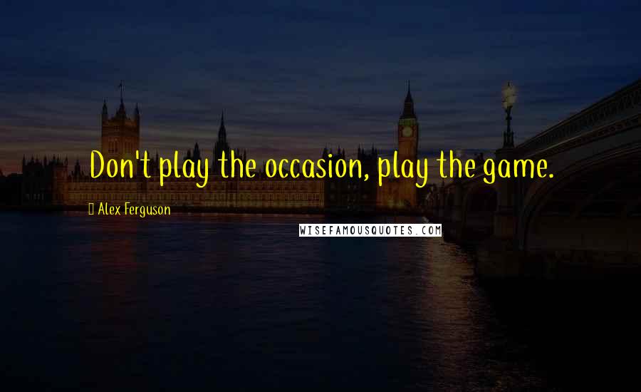 Alex Ferguson Quotes: Don't play the occasion, play the game.