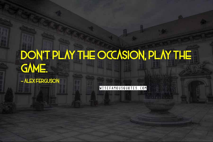 Alex Ferguson Quotes: Don't play the occasion, play the game.