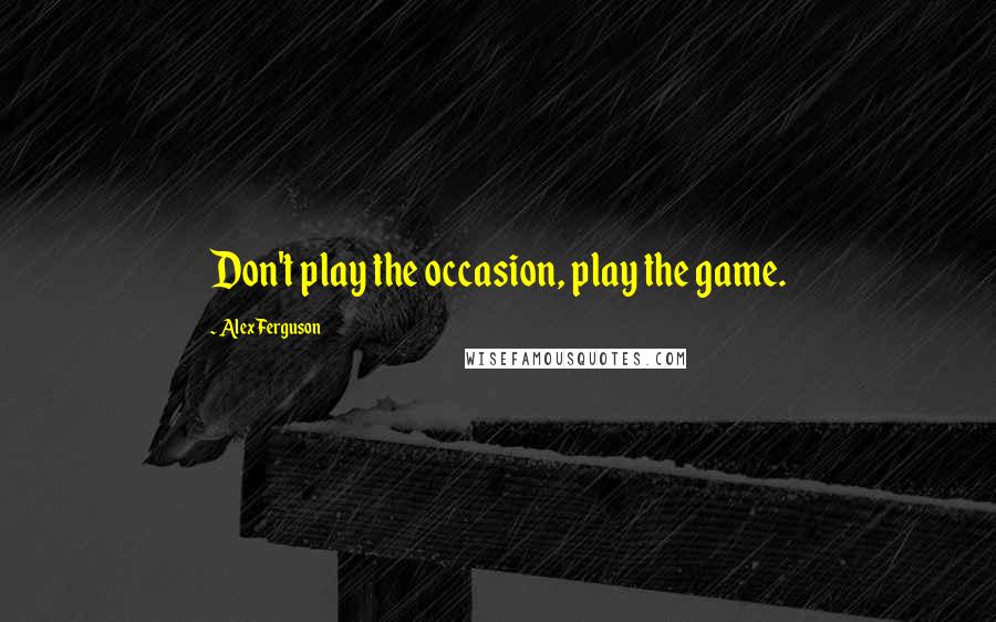 Alex Ferguson Quotes: Don't play the occasion, play the game.