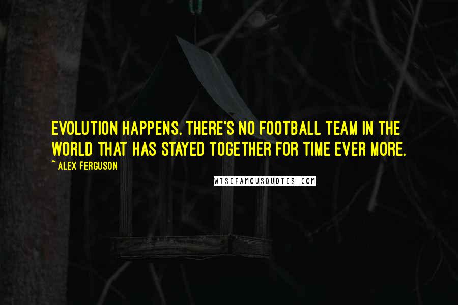 Alex Ferguson Quotes: Evolution happens. There's no football team in the world that has stayed together for time ever more.