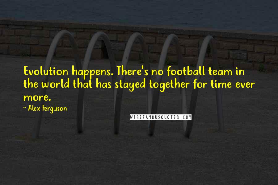 Alex Ferguson Quotes: Evolution happens. There's no football team in the world that has stayed together for time ever more.