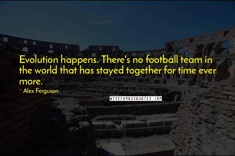 Alex Ferguson Quotes: Evolution happens. There's no football team in the world that has stayed together for time ever more.