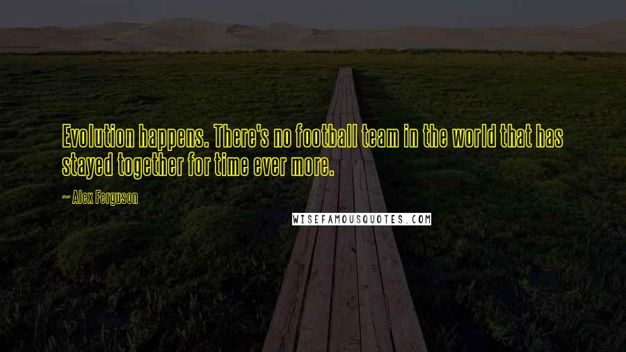 Alex Ferguson Quotes: Evolution happens. There's no football team in the world that has stayed together for time ever more.