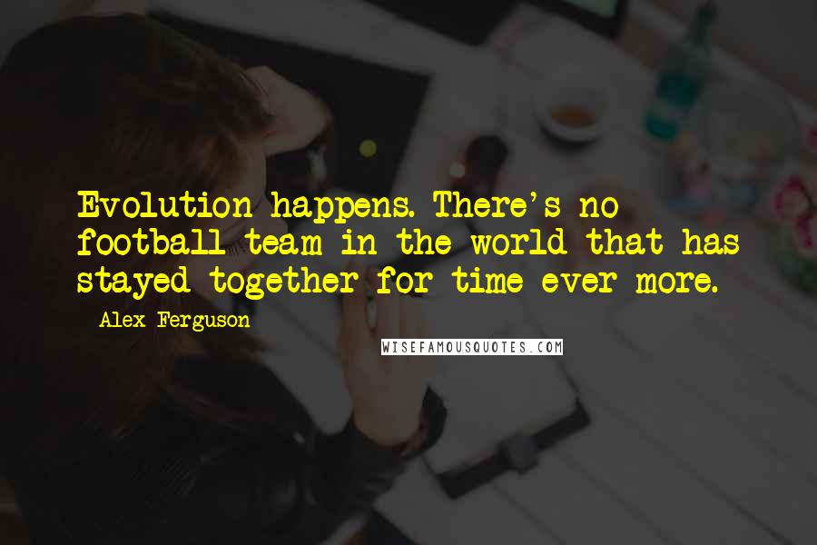 Alex Ferguson Quotes: Evolution happens. There's no football team in the world that has stayed together for time ever more.