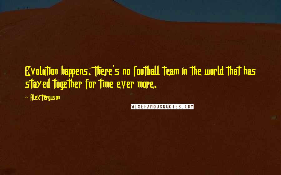 Alex Ferguson Quotes: Evolution happens. There's no football team in the world that has stayed together for time ever more.