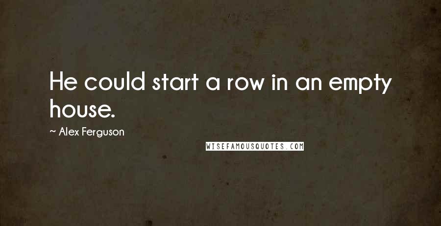 Alex Ferguson Quotes: He could start a row in an empty house.