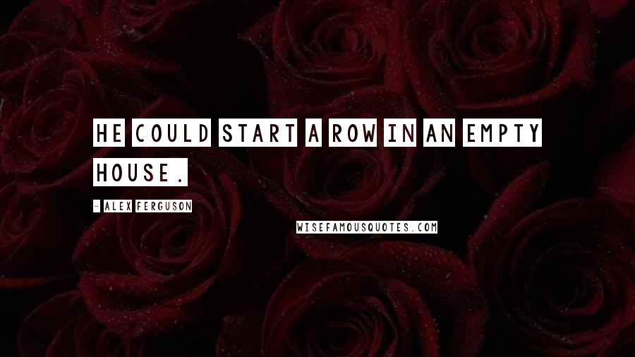 Alex Ferguson Quotes: He could start a row in an empty house.