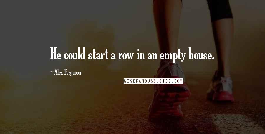 Alex Ferguson Quotes: He could start a row in an empty house.