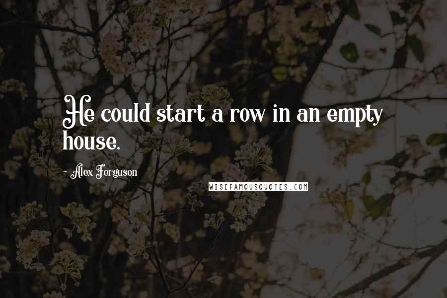 Alex Ferguson Quotes: He could start a row in an empty house.