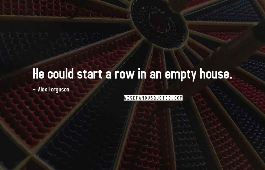 Alex Ferguson Quotes: He could start a row in an empty house.