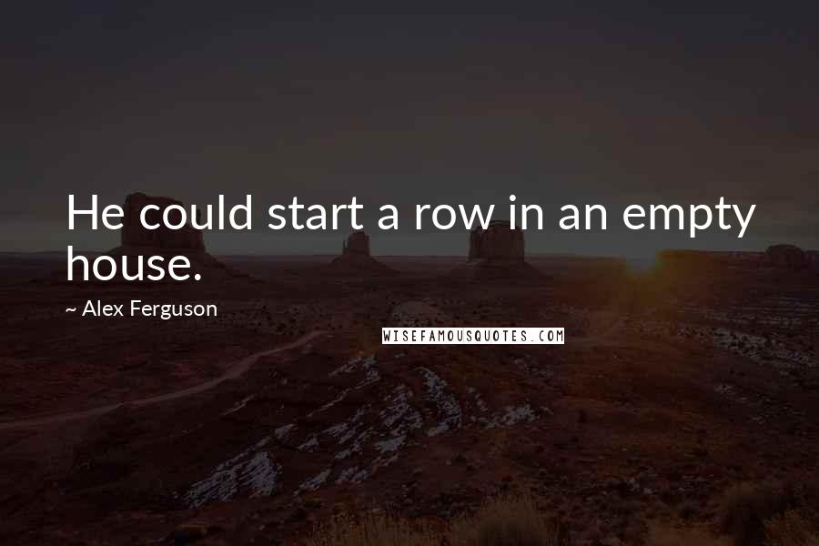 Alex Ferguson Quotes: He could start a row in an empty house.