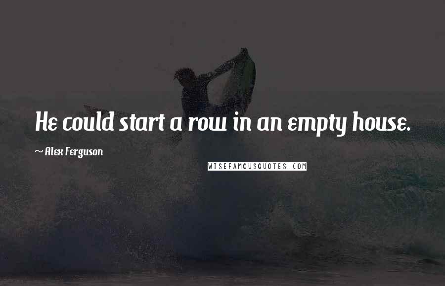 Alex Ferguson Quotes: He could start a row in an empty house.