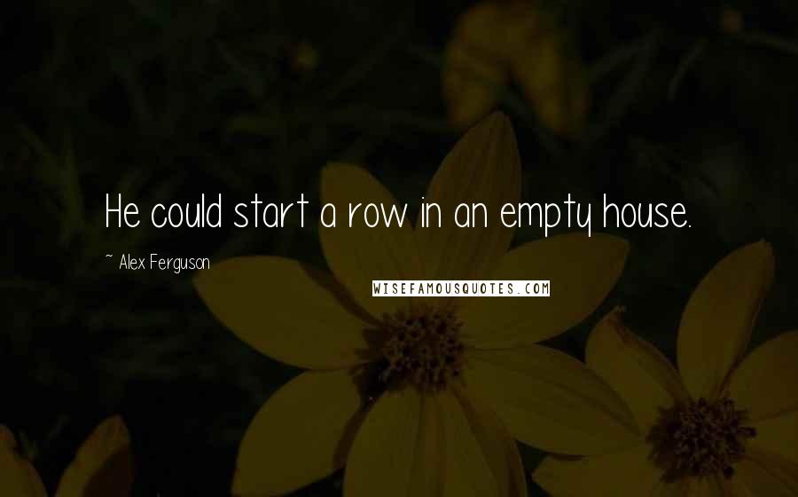 Alex Ferguson Quotes: He could start a row in an empty house.