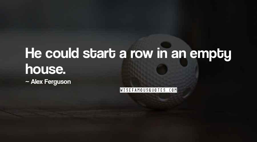 Alex Ferguson Quotes: He could start a row in an empty house.