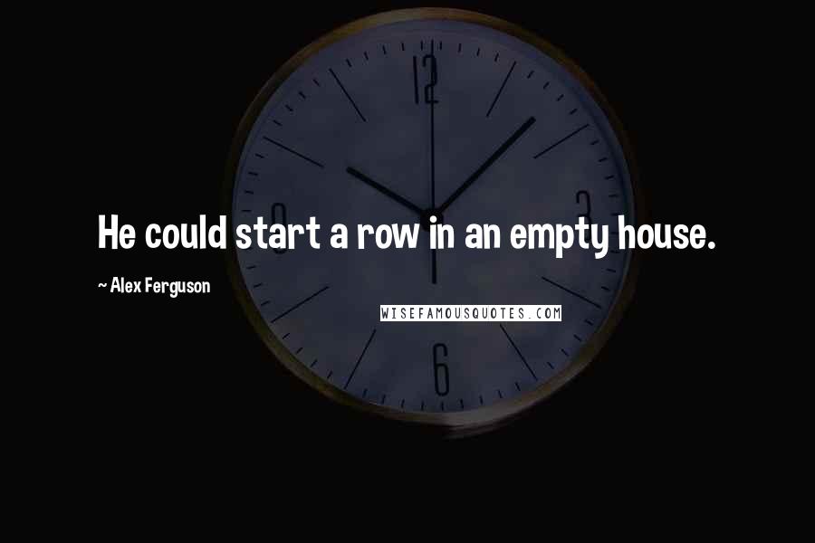 Alex Ferguson Quotes: He could start a row in an empty house.