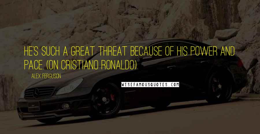 Alex Ferguson Quotes: He's such a great threat because of his power and pace. (on Cristiano Ronaldo)