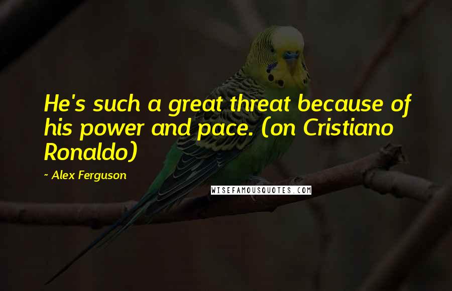 Alex Ferguson Quotes: He's such a great threat because of his power and pace. (on Cristiano Ronaldo)