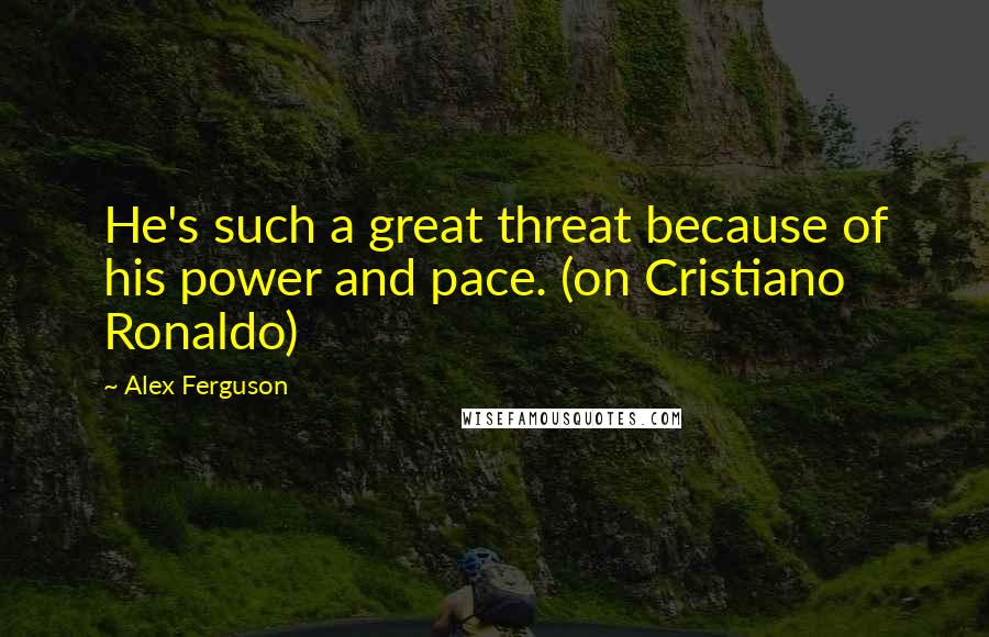 Alex Ferguson Quotes: He's such a great threat because of his power and pace. (on Cristiano Ronaldo)