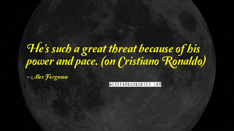 Alex Ferguson Quotes: He's such a great threat because of his power and pace. (on Cristiano Ronaldo)