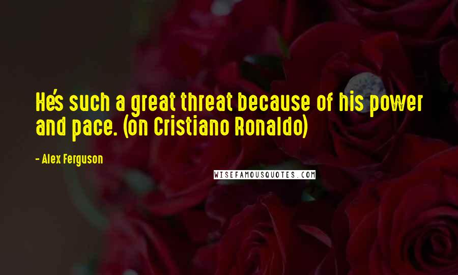 Alex Ferguson Quotes: He's such a great threat because of his power and pace. (on Cristiano Ronaldo)