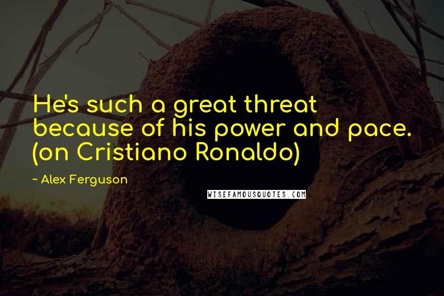 Alex Ferguson Quotes: He's such a great threat because of his power and pace. (on Cristiano Ronaldo)