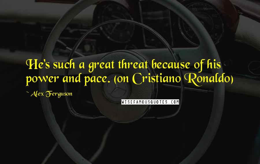 Alex Ferguson Quotes: He's such a great threat because of his power and pace. (on Cristiano Ronaldo)