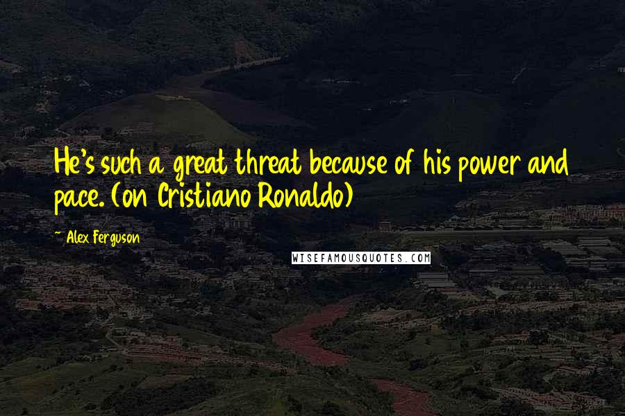 Alex Ferguson Quotes: He's such a great threat because of his power and pace. (on Cristiano Ronaldo)