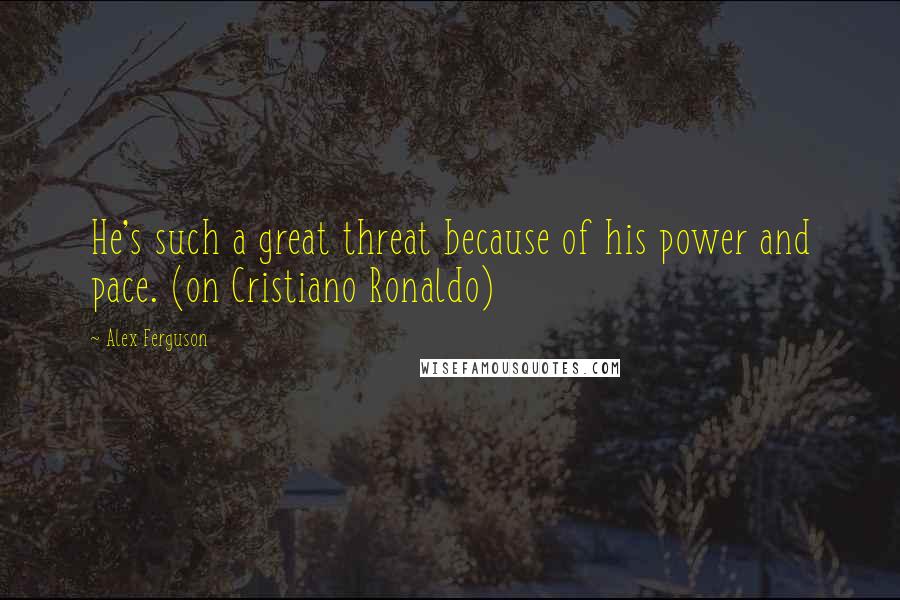 Alex Ferguson Quotes: He's such a great threat because of his power and pace. (on Cristiano Ronaldo)