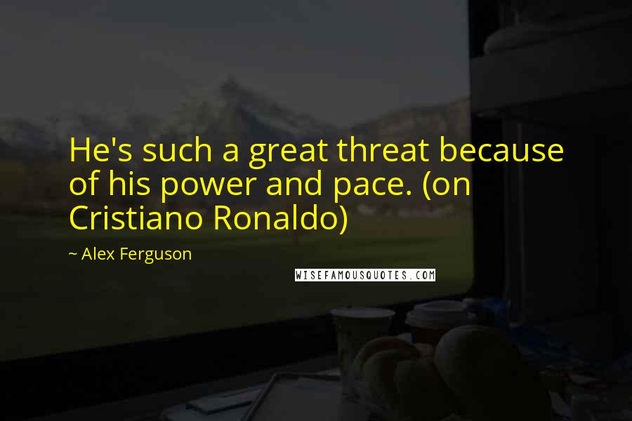 Alex Ferguson Quotes: He's such a great threat because of his power and pace. (on Cristiano Ronaldo)